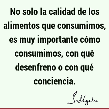 No solo la calidad de los alimentos que consumimos, es muy importante cómo consumimos, con qué desenfreno o con qué