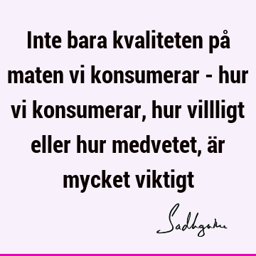 Inte bara kvaliteten på maten vi konsumerar - hur vi konsumerar, hur villligt eller hur medvetet, är mycket