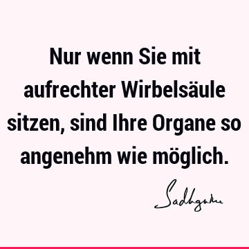 Nur wenn Sie mit aufrechter Wirbelsäule sitzen, sind Ihre Organe so angenehm wie mö