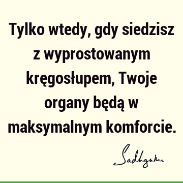 Tylko wtedy, gdy siedzisz z wyprostowanym kręgosłupem, Twoje organy będą w maksymalnym