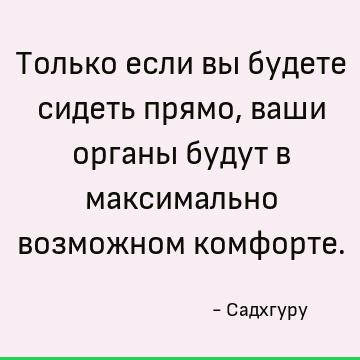Только если вы будете сидеть прямо, ваши органы будут в максимально возможном комфорте