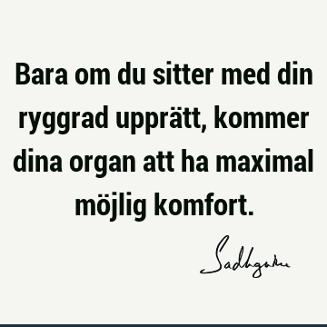 Bara om du sitter med din ryggrad upprätt, kommer dina organ att ha maximal möjlig