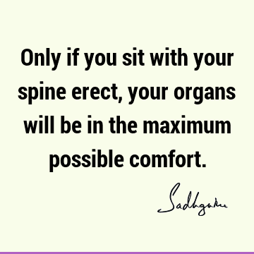 Only if you sit with your spine erect, your organs will be in the maximum possible