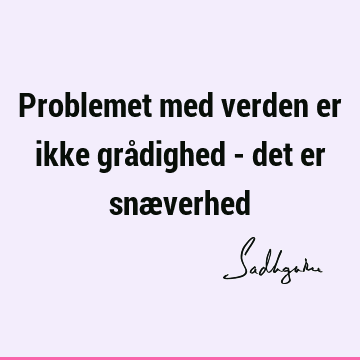 Problemet med verden er ikke grådighed - det er snæ