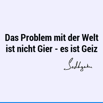 Das Problem mit der Welt ist nicht Gier - es ist G