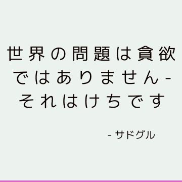 世界の問題は貪欲ではありません-それはけちです