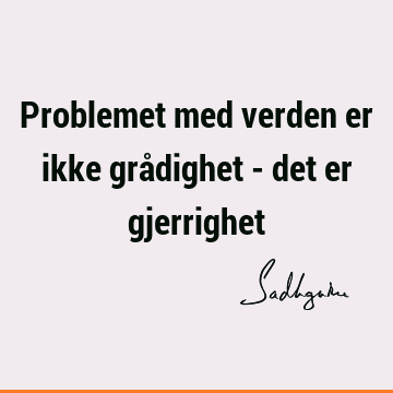 Problemet med verden er ikke grådighet - det er