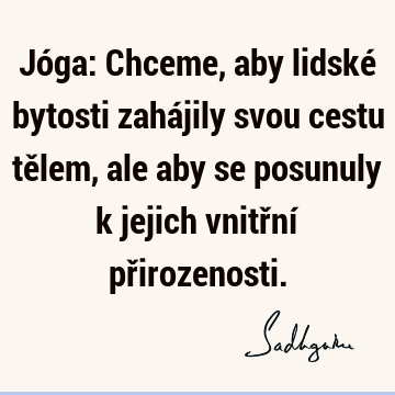 Jóga: Chceme, aby lidské bytosti zahájily svou cestu tělem, ale aby se posunuly k jejich vnitřní př