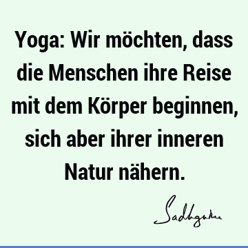 Yoga: Wir möchten, dass die Menschen ihre Reise mit dem Körper beginnen, sich aber ihrer inneren Natur nä