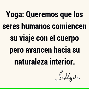 Yoga: Queremos que los seres humanos comiencen su viaje con el cuerpo pero avancen hacia su naturaleza