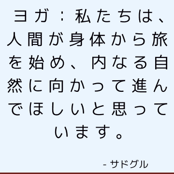 ヨガ：私たちは、人間が身体から旅を始め、内なる自然に向かって進んでほしいと思っています。