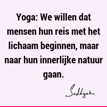 Yoga: We willen dat mensen hun reis met het lichaam beginnen, maar naar hun innerlijke natuur