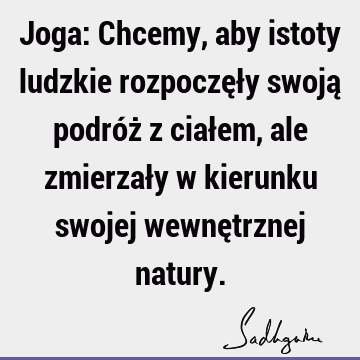 Joga: Chcemy, aby istoty ludzkie rozpoczęły swoją podróż z ciałem, ale zmierzały w kierunku swojej wewnętrznej