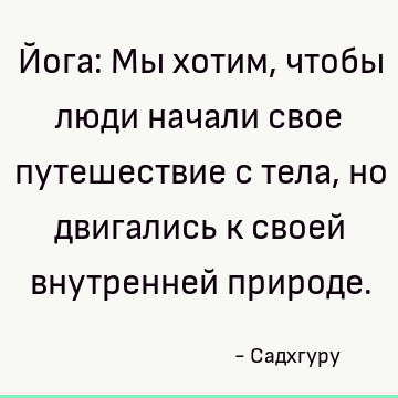 Йога: Мы хотим, чтобы люди начали свое путешествие с тела, но двигались к своей внутренней природе