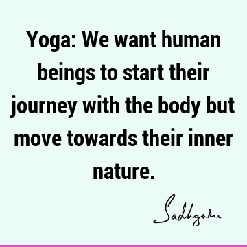 Yoga: We want human beings to start their journey with the body but move towards their inner