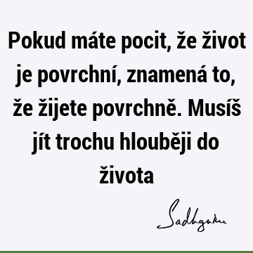 Pokud máte pocit, že život je povrchní, znamená to, že žijete povrchně. Musíš jít trochu hlouběji do ž