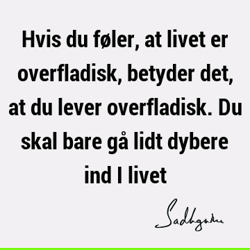 Hvis du føler, at livet er overfladisk, betyder det, at du lever overfladisk. Du skal bare gå lidt dybere ind i