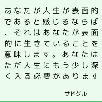 あなたが人生が表面的であると感じるならば、それはあなたが表面的に生きていることを意味します。 あなたはただ人生にもう少し深く入る必要があります