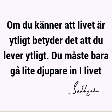 Om du känner att livet är ytligt betyder det att du lever ytligt. Du måste bara gå lite djupare in i