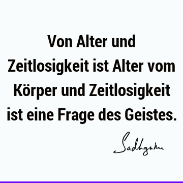 Von Alter und Zeitlosigkeit ist Alter vom Körper und Zeitlosigkeit ist eine Frage des G