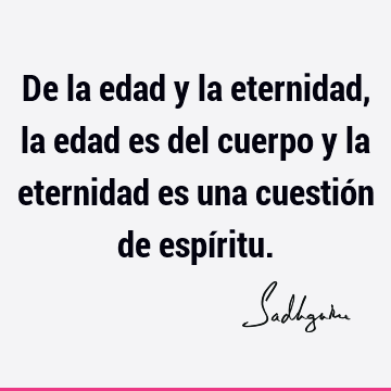 De la edad y la eternidad, la edad es del cuerpo y la eternidad es una cuestión de espí