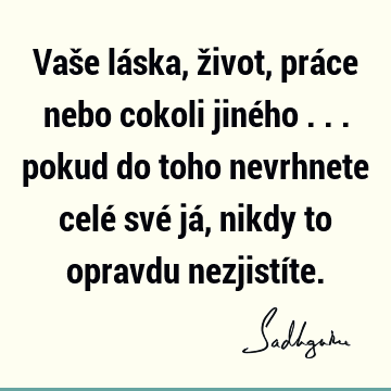 Vaše láska, život, práce nebo cokoli jiného ... pokud do toho nevrhnete celé své já, nikdy to opravdu nezjistí