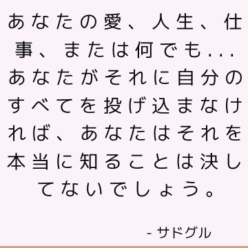 あなたの愛、人生、仕事、または何でも...あなたがそれに自分のすべてを投げ込まなければ、あなたはそれを本当に知ることは決してないでしょう。