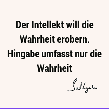 Der Intellekt will die Wahrheit erobern. Hingabe umfasst nur die W