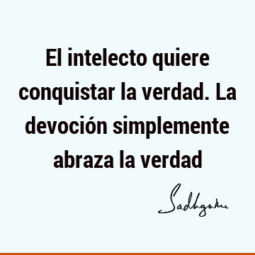 El intelecto quiere conquistar la verdad. La devoción simplemente abraza la