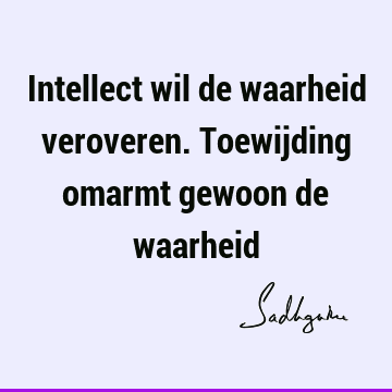 Intellect wil de waarheid veroveren. Toewijding omarmt gewoon de