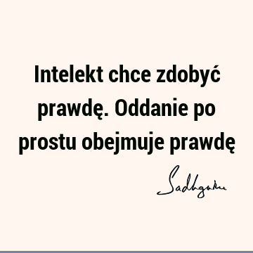 Intelekt chce zdobyć prawdę. Oddanie po prostu obejmuje prawdę