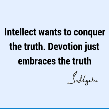 Intellect wants to conquer the truth. Devotion just embraces the
