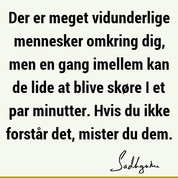 Der er meget vidunderlige mennesker omkring dig, men en gang imellem kan de lide at blive skøre i et par minutter. Hvis du ikke forstår det, mister du