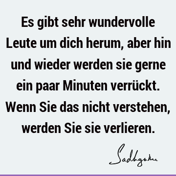 Es gibt sehr wundervolle Leute um dich herum, aber hin und wieder werden sie gerne ein paar Minuten verrückt. Wenn Sie das nicht verstehen, werden Sie sie