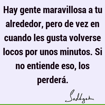 Hay gente maravillosa a tu alrededor, pero de vez en cuando les gusta volverse locos por unos minutos. Si no entiende eso, los perderá