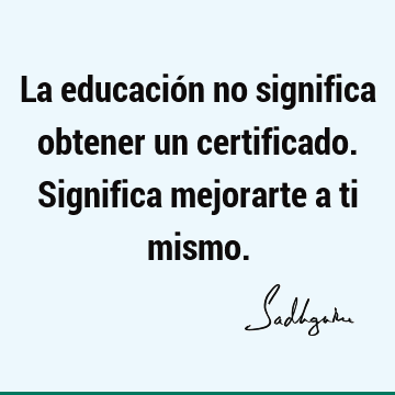 La educación no significa obtener un certificado. Significa mejorarte a ti