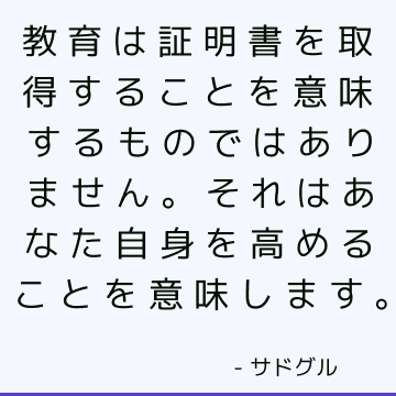 教育は証明書を取得することを意味するものではありません。 それはあなた自身を高めることを意味します。