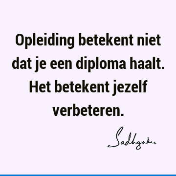 Opleiding betekent niet dat je een diploma haalt. Het betekent jezelf