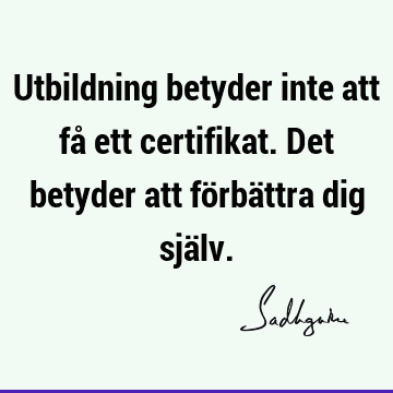 Utbildning betyder inte att få ett certifikat. Det betyder att förbättra dig sjä