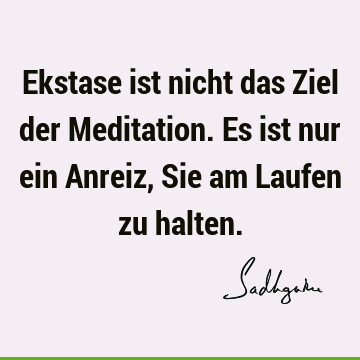 Ekstase ist nicht das Ziel der Meditation. Es ist nur ein Anreiz, Sie am Laufen zu