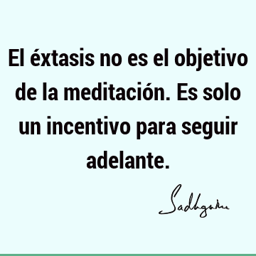 El éxtasis no es el objetivo de la meditación. Es solo un incentivo para seguir