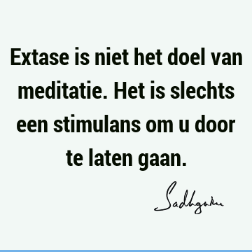 Extase is niet het doel van meditatie. Het is slechts een stimulans om u door te laten