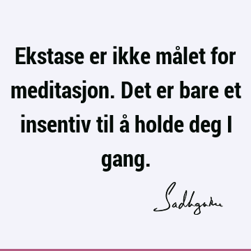 Ekstase er ikke målet for meditasjon. Det er bare et insentiv til å holde deg i