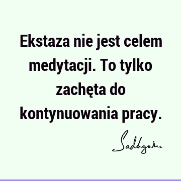 Ekstaza nie jest celem medytacji. To tylko zachęta do kontynuowania