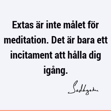 Extas är inte målet för meditation. Det är bara ett incitament att hålla dig igå