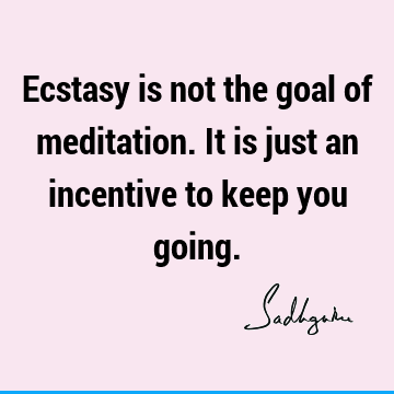 Ecstasy is not the goal of meditation. It is just an incentive to keep you