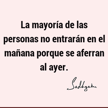 La mayoría de las personas no entrarán en el mañana porque se aferran al