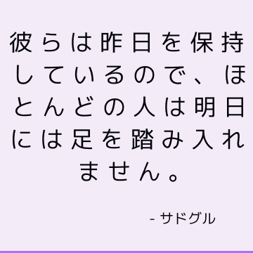 彼らは昨日を保持しているので、ほとんどの人は明日には足を踏み入れません。