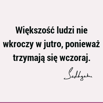 Większość ludzi nie wkroczy w jutro, ponieważ trzymają się