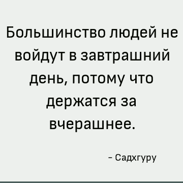 Большинство людей не войдут в завтрашний день, потому что держатся за вчерашнее
